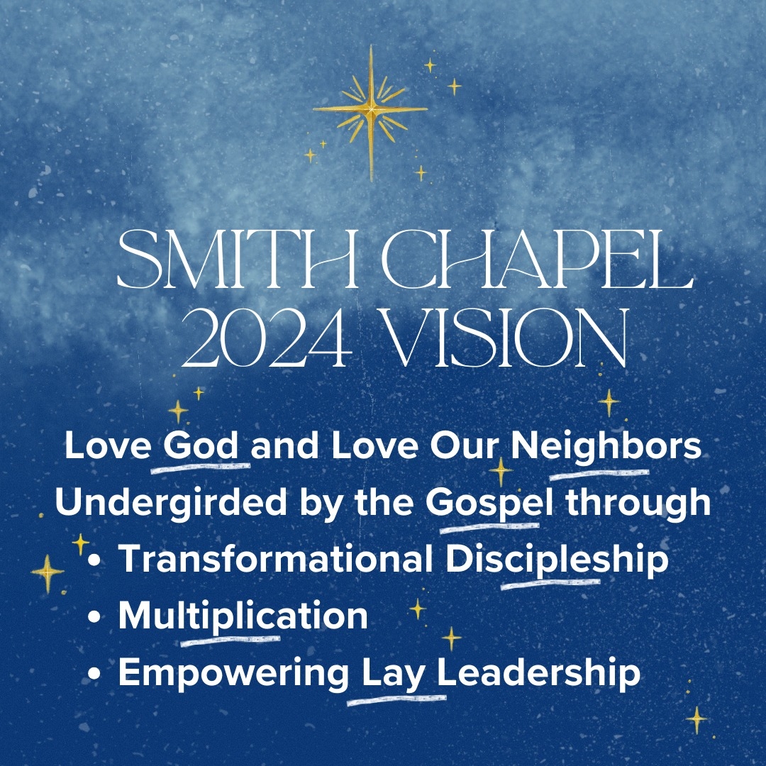 Smith Chapel 2024 Vision - love God and Love our neighbors undergirded by the Gospel through transformational discipleship, multiplication, empowering lay leadership
